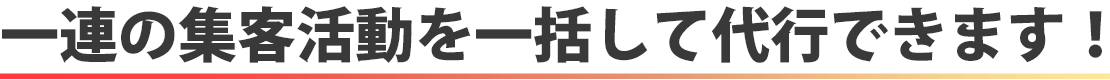 一連の集客活動を一括して代行できます！