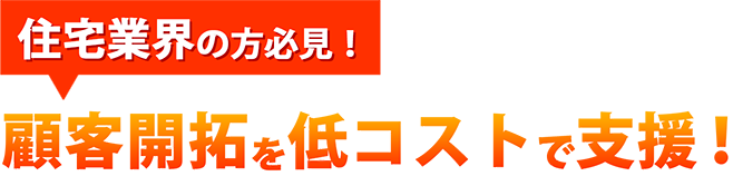 住宅業界の方必見！顧客開拓を低コストで支援！