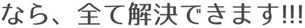 なら、全て解決できます!!!